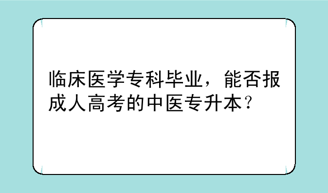 临床医学专科毕业，能否报成人高考的中医专升本？