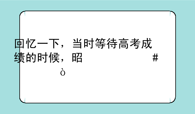 回忆一下，当时等待高考成绩的时候，是什么心情？