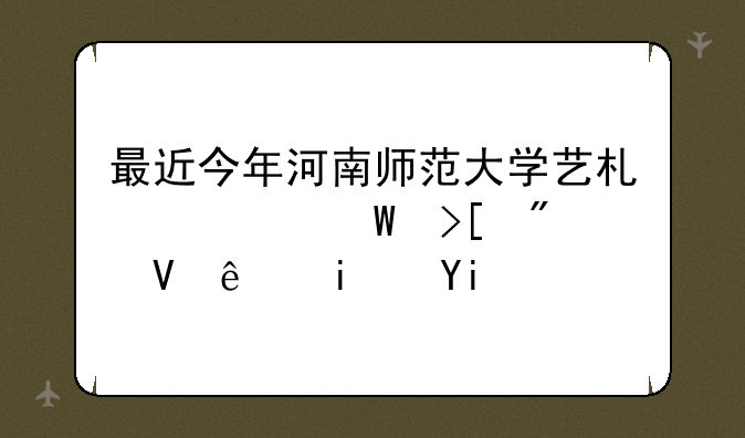 最近今年河南师范大学艺术类录取分数线是多少啊？