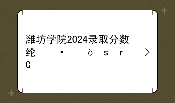 潍坊学院2024录取分数线--山东省提前批有哪些专业和院校