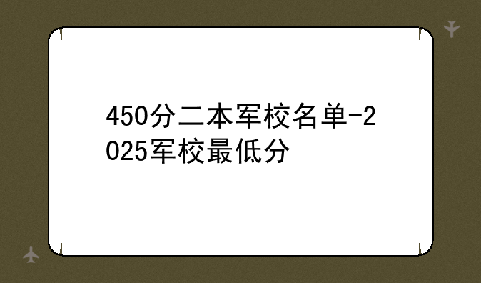 450分二本军校名单-2025军校最低分