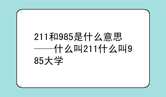 211和985是什么意思——什么叫211什么叫985大学