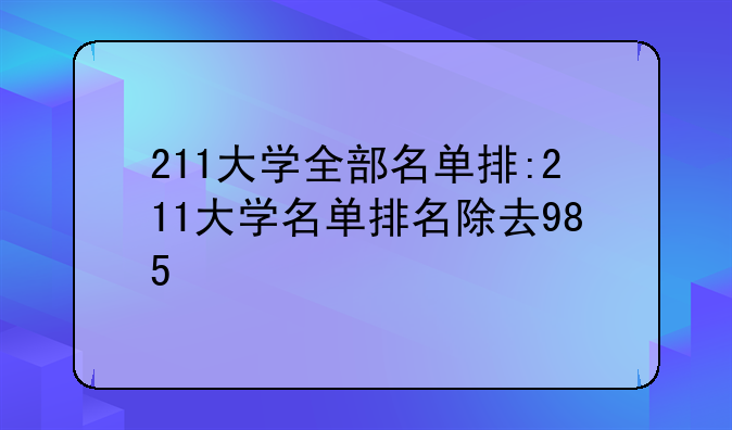 211大学全部名单排:211大学名单排名除去985