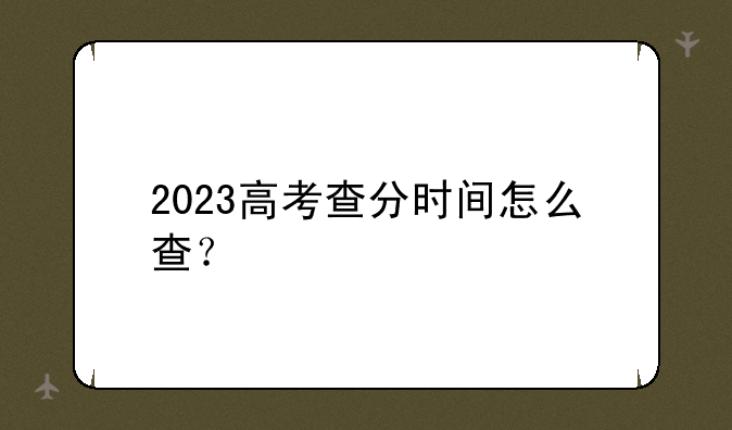 2023高考查分时间怎么查？