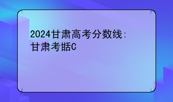 2024甘肃高考分数线:甘肃考生多少分能上211大学
