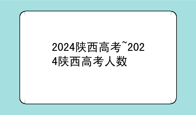 2024陕西高考~2024陕西高考人数