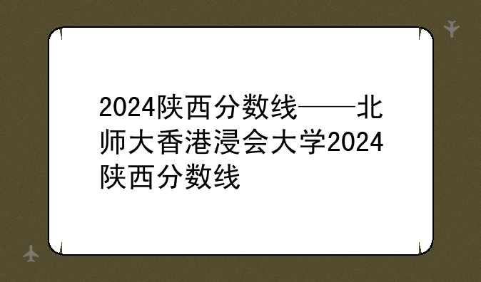 2024陕西分数线——北师大香港浸会大学2024陕西分数线