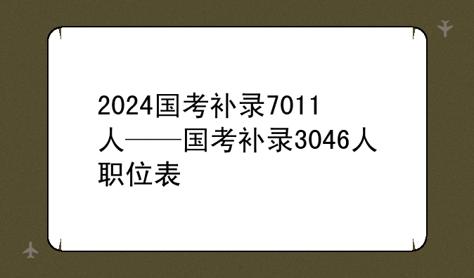 2024国考补录7011人——国考补录3046人职位表