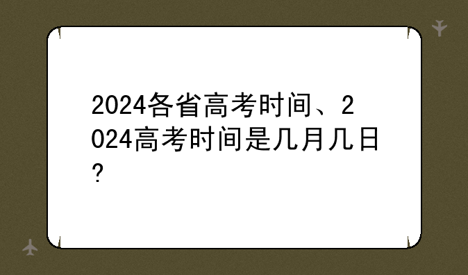 2024各省高考时间、2024高考时间是几月几日?