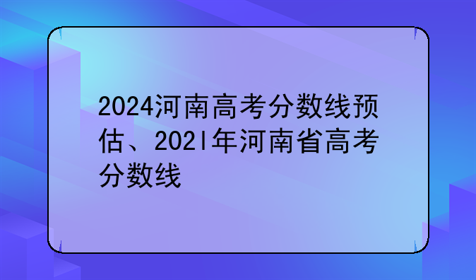 2024河南高考分数线预估、202l年河南省高考分数线