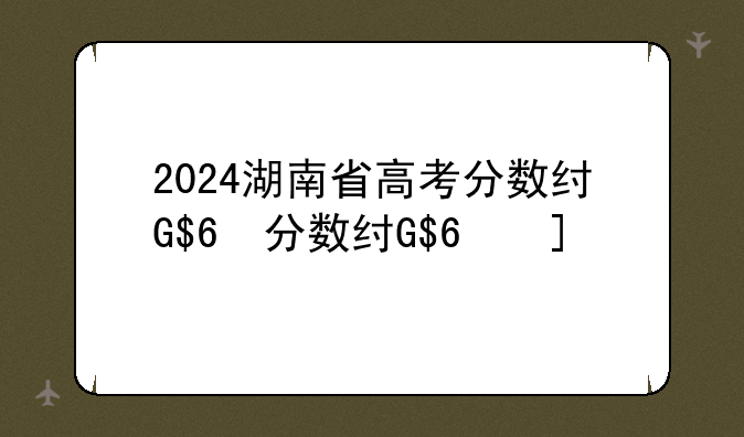 2024湖南省高考分数线、湖南一本线2024标准