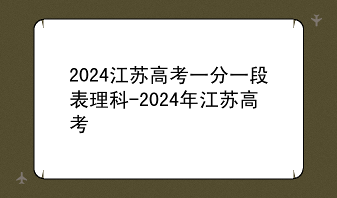 2024江苏高考一分一段表理科-2024年江苏高考
