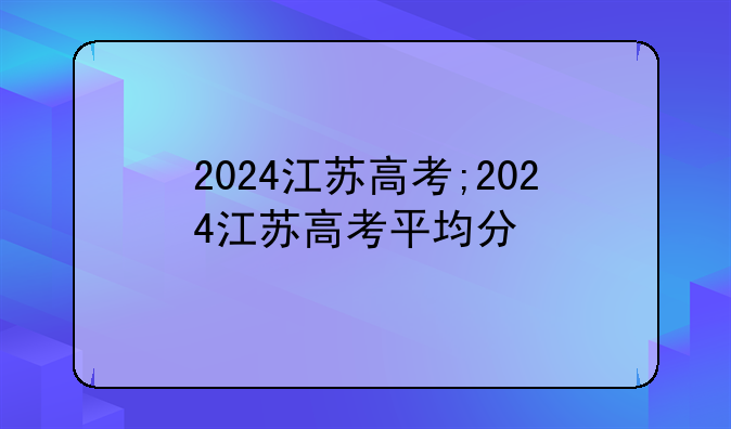 2024江苏高考;2024江苏高考平均分