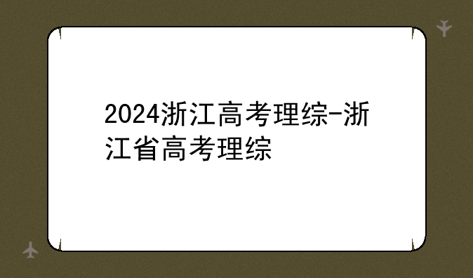 2024浙江高考理综-浙江省高考理综