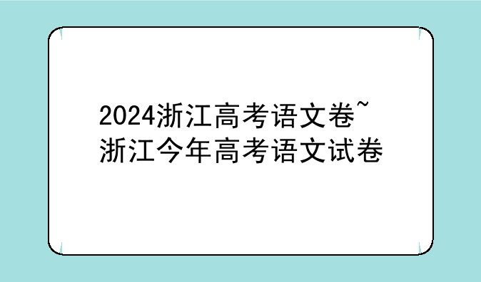 2024浙江高考语文卷~浙江今年高考语文试卷