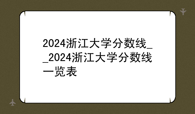 2024浙江大学分数线__2024浙江大学分数线一览表