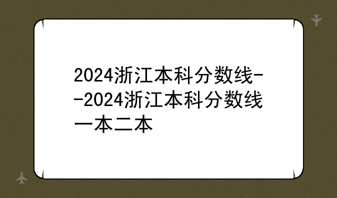 2024浙江本科分数线--2024浙江本科分数线一本二本
