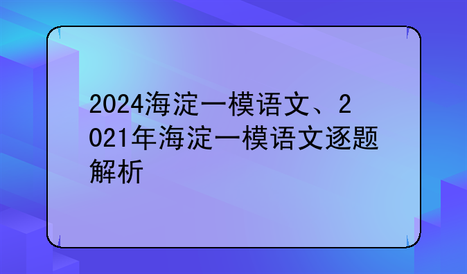 2024海淀一模语文、2021年海淀一模语文逐题解析