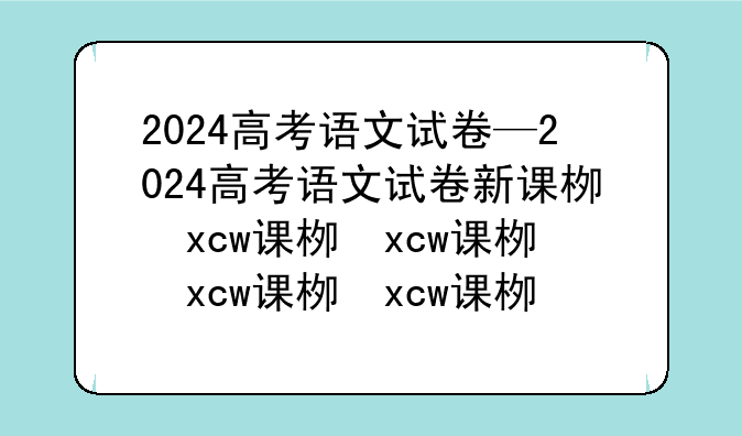 2024高考语文试卷—2024高考语文试卷新课标二卷