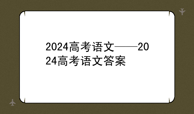2024高考语文——2024高考语文答案