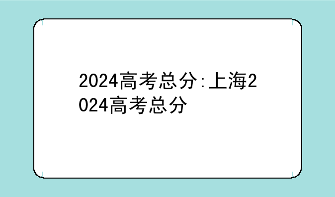 2024高考总分:上海2024高考总分