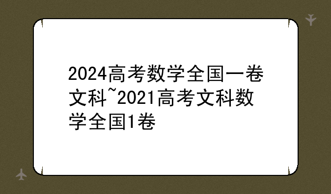 2024高考数学全国一卷文科~2021高考文科数学全国1卷