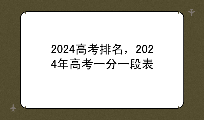 2024高考排名，2024年高考一分一段表