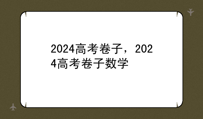 2024高考卷子，2024高考卷子数学