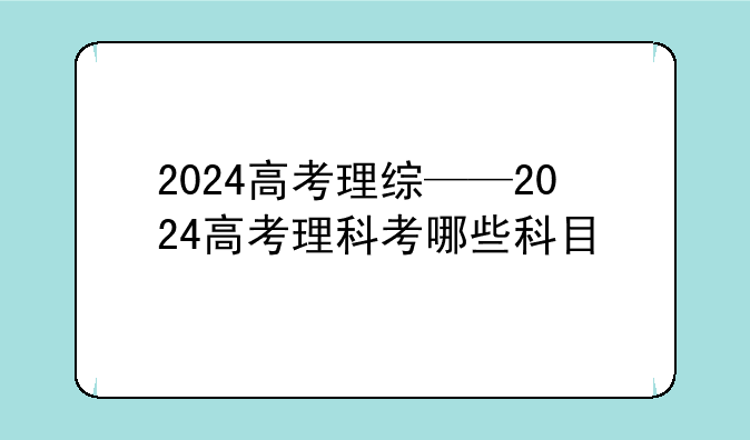 2024高考理综——2024高考理科考哪些科目