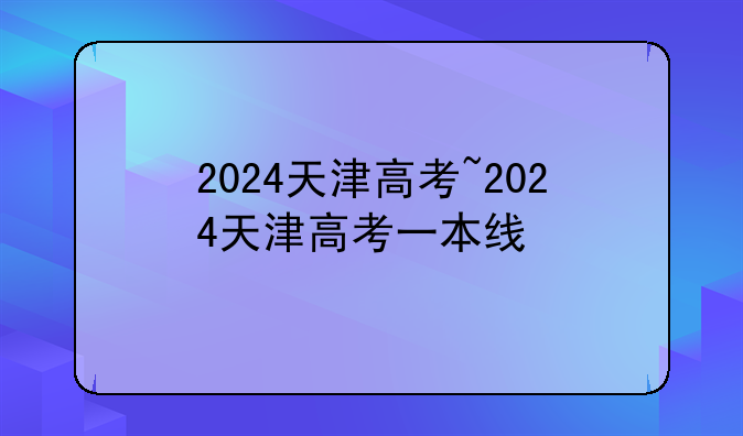 2024天津高考~2024天津高考一本线