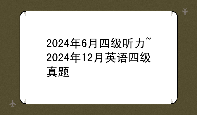 2024年6月四级听力~2024年12月英语四级真题