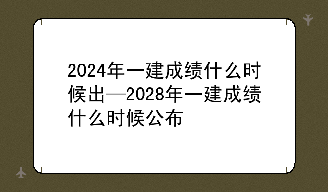 2024年一建成绩什么时候出—2028年一建成绩什么时候公布