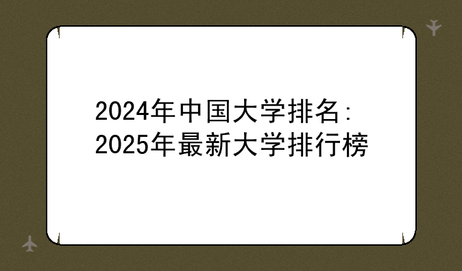 2024年中国大学排名:2025年最新大学排行榜