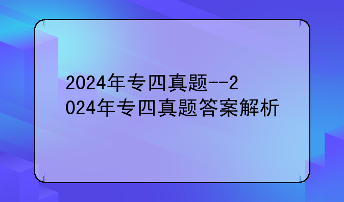 2024年专四真题--2024年专四真题答案解析
