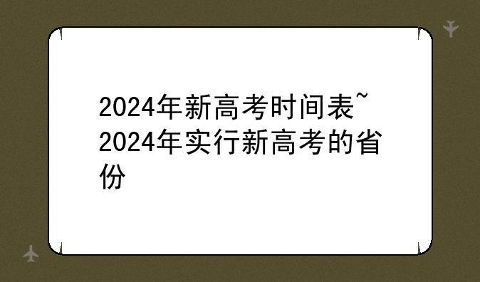 2024年新高考时间表~2024年实行新高考的省份