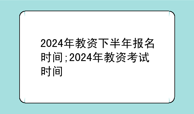 2024年教资下半年报名时间;2024年教资考试时间