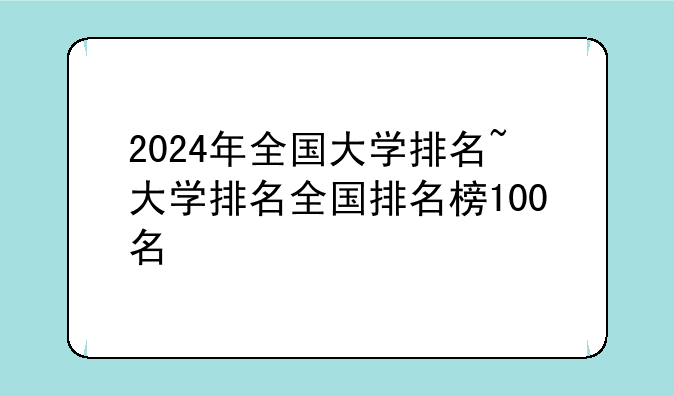 2024年全国大学排名~大学排名全国排名榜100名