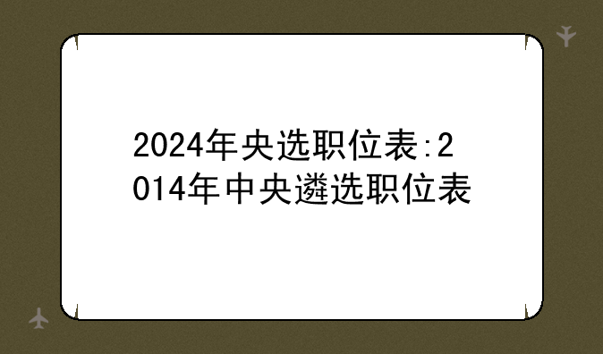 2024年央选职位表:2014年中央遴选职位表