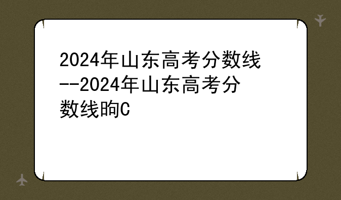 2024年山东高考分数线--2024年山东高考分数线是多少分啊怎么算