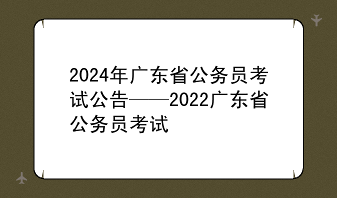 2024年广东省公务员考试公告——2022广东省公务员考试