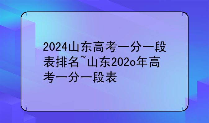 2024山东高考一分一段表排名~山东202o年高考一分一段表