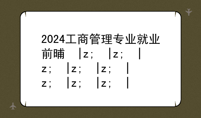 2024工商管理专业就业前景如何