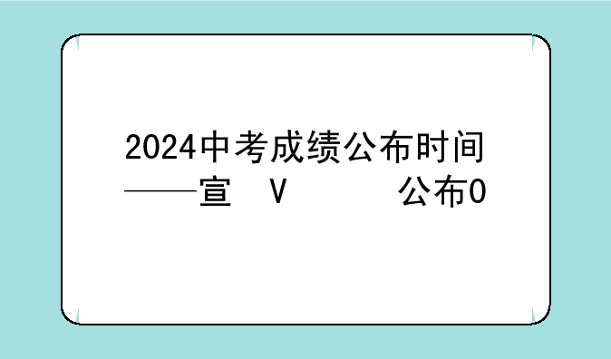 2024中考成绩公布时间——宣城2024中考成绩公布时间