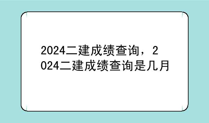2024二建成绩查询，2024二建成绩查询是几月