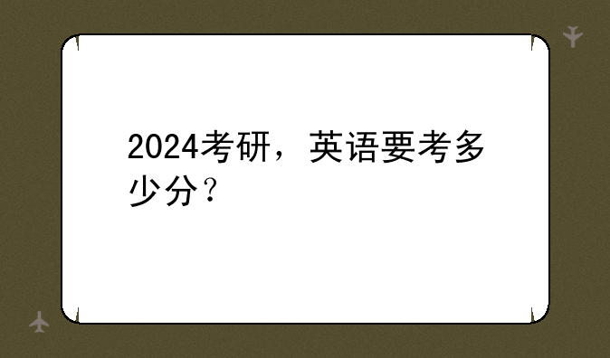 2024考研，英语要考多少分？