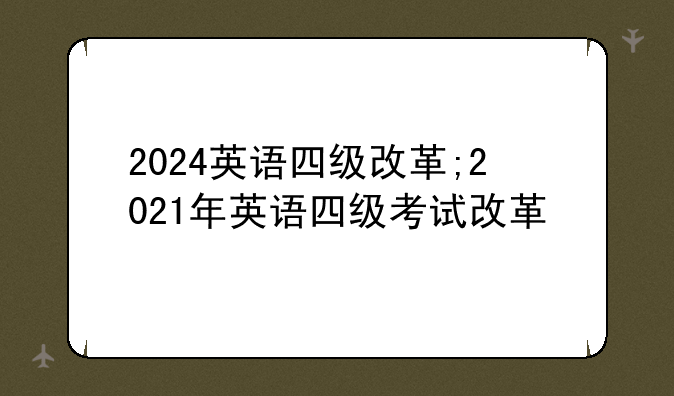 2024英语四级改革;2021年英语四级考试改革