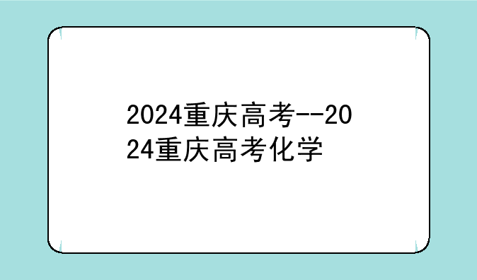 2024重庆高考--2024重庆高考化学