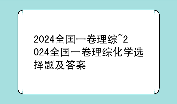 2024全国一卷理综~2024全国一卷理综化学选择题及答案