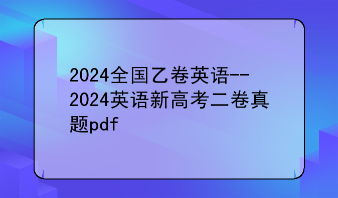 2024全国乙卷英语--2024英语新高考二卷真题pdf