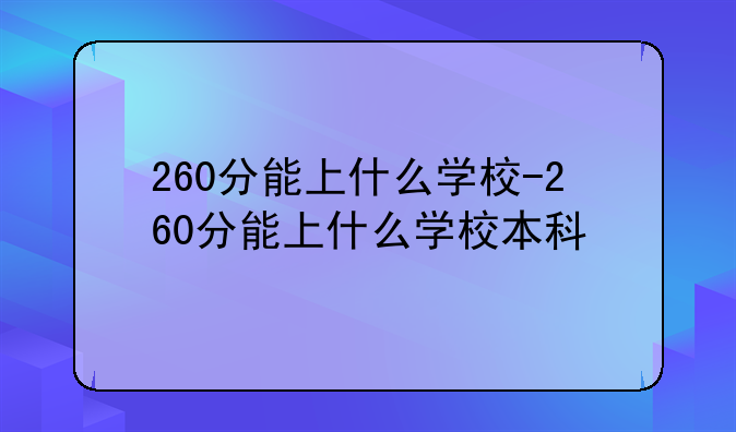 260分能上什么学校-260分能上什么学校本科